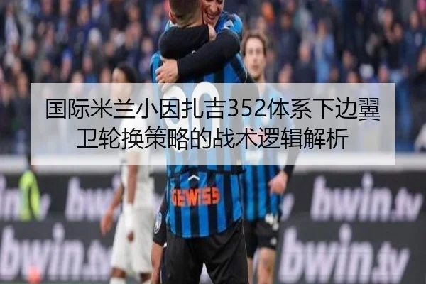 国际米兰小因扎吉352体系下边翼卫轮换策略的战术逻辑解析