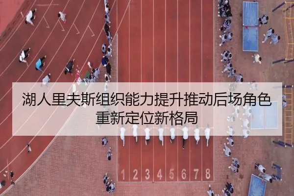 湖人里夫斯组织能力提升推动后场角色重新定位新格局