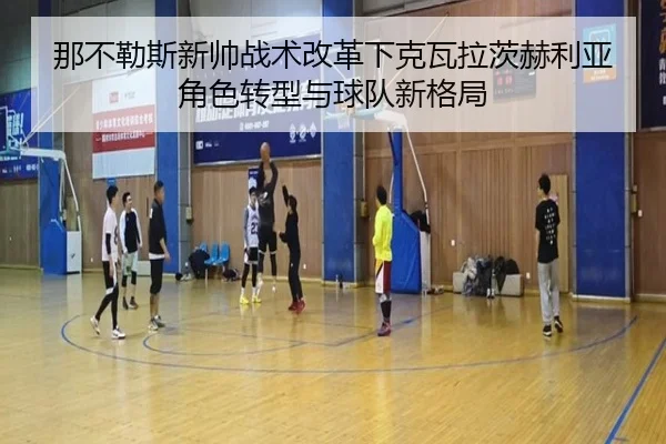 那不勒斯新帅战术改革下克瓦拉茨赫利亚角色转型与球队新格局
