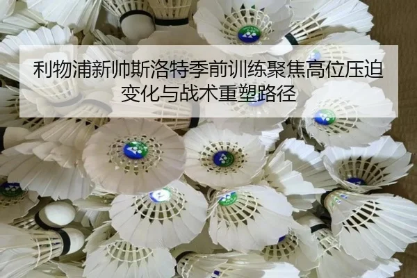 利物浦新帅斯洛特季前训练聚焦高位压迫变化与战术重塑路径