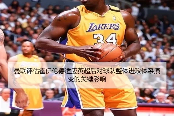 曼联评估霍伊伦德适应英超后对球队整体进攻体系演变的关键影响