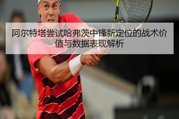 阿尔特塔尝试哈弗茨中锋新定位的战术价值与数据表现解析