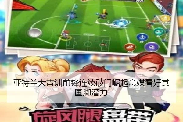 亚特兰大青训前锋连续破门崛起意媒看好其国脚潜力